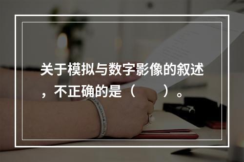 关于模拟与数字影像的叙述，不正确的是（　　）。