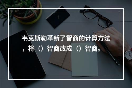 韦克斯勒革新了智商的计算方法，将（）智商改成（）智商。