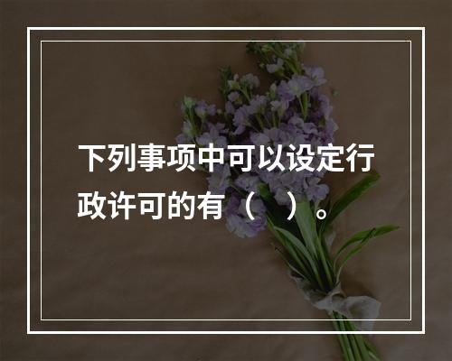 下列事项中可以设定行政许可的有（　）。