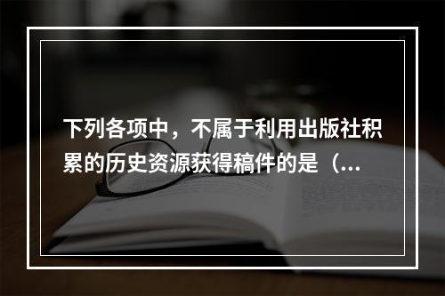 下列各项中，不属于利用出版社积累的历史资源获得稿件的是（　