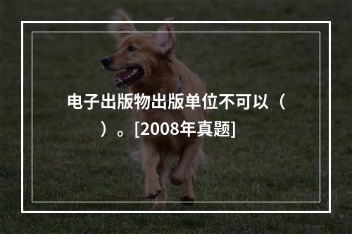 电子出版物出版单位不可以（　　）。[2008年真题]