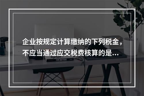 企业按规定计算缴纳的下列税金，不应当通过应交税费核算的是（　