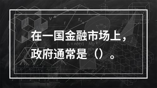 在一国金融市场上，政府通常是（）。