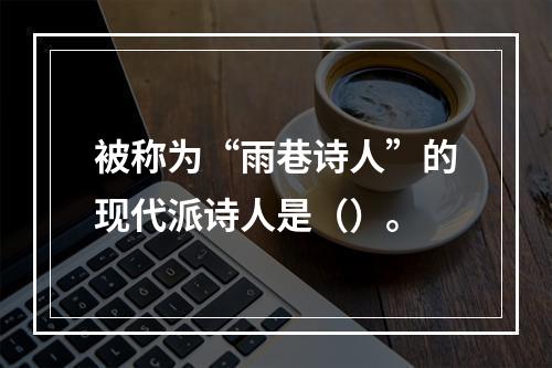 被称为“雨巷诗人”的现代派诗人是（）。