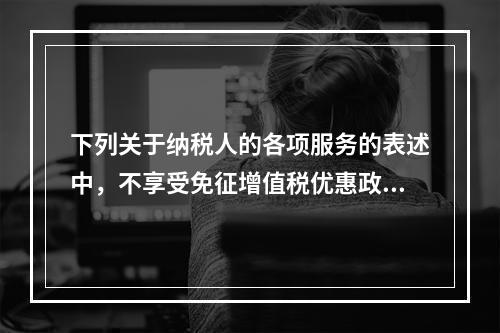 下列关于纳税人的各项服务的表述中，不享受免征增值税优惠政策的