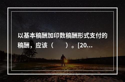 以基本稿酬加印数稿酬形式支付的稿酬，应该（　　）。[200