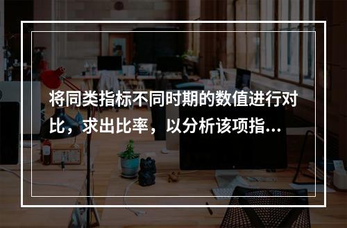 将同类指标不同时期的数值进行对比，求出比率，以分析该项指标的