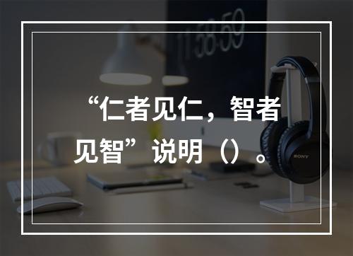 “仁者见仁，智者见智”说明（）。