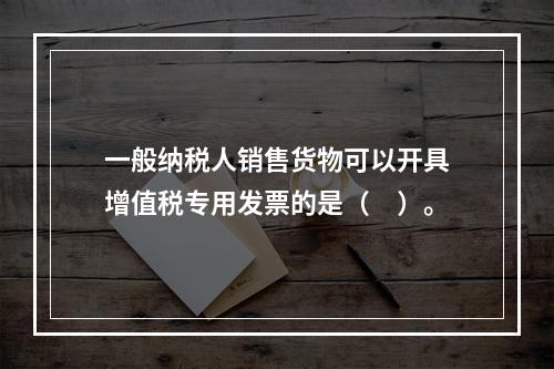 一般纳税人销售货物可以开具增值税专用发票的是（　）。