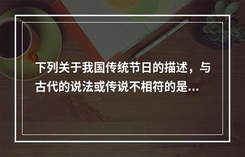 下列关于我国传统节日的描述，与古代的说法或传说不相符的是（）