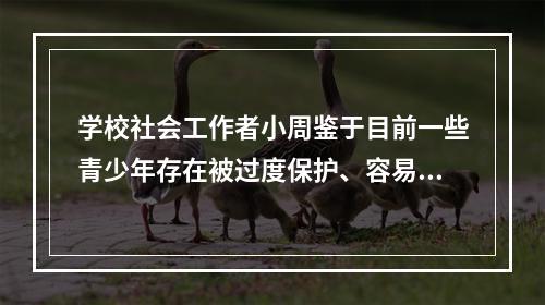 学校社会工作者小周鉴于目前一些青少年存在被过度保护、容易受挫