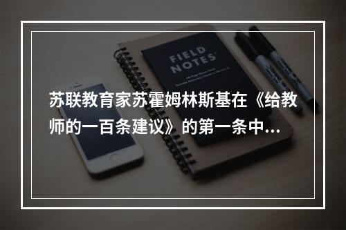 苏联教育家苏霍姆林斯基在《给教师的一百条建议》的第一条中，曾