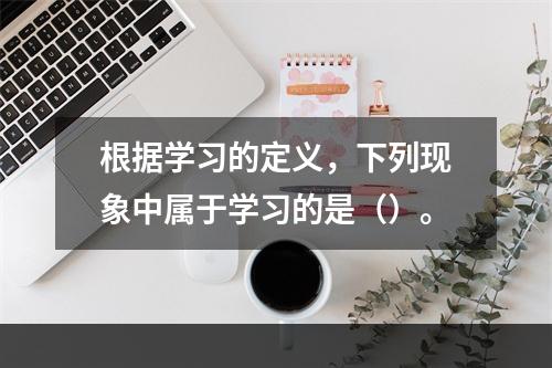 根据学习的定义，下列现象中属于学习的是（）。