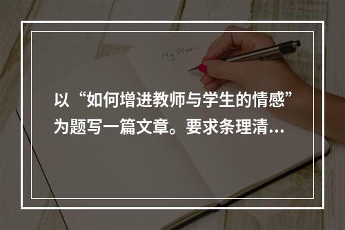 以“如何增进教师与学生的情感”为题写一篇文章。要求条理清晰，