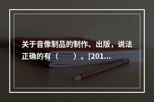 关于音像制品的制作、出版，说法正确的有（　　）。[2014