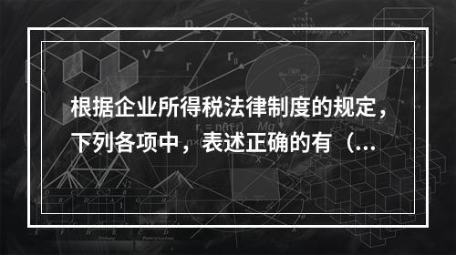 根据企业所得税法律制度的规定，下列各项中，表述正确的有（　　