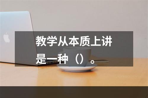 教学从本质上讲是一种（）。