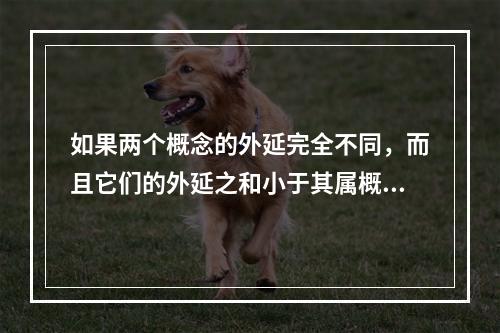 如果两个概念的外延完全不同，而且它们的外延之和小于其属概念的