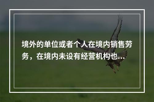 境外的单位或者个人在境内销售劳务，在境内未设有经营机构也没有