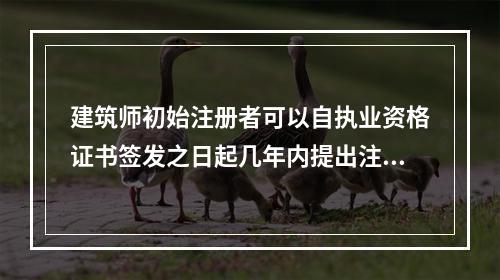 建筑师初始注册者可以自执业资格证书签发之日起几年内提出注册申