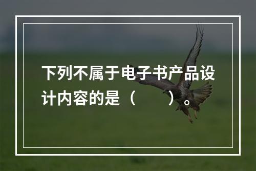 下列不属于电子书产品设计内容的是（　　）。