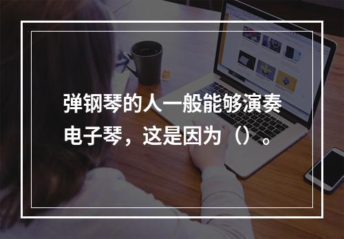 弹钢琴的人一般能够演奏电子琴，这是因为（）。