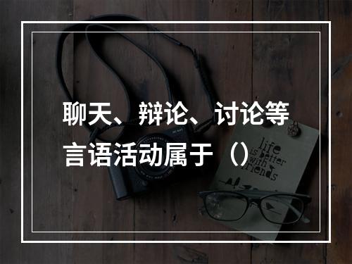 聊天、辩论、讨论等言语活动属于（）