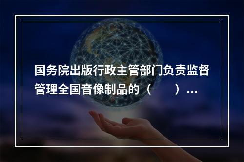 国务院出版行政主管部门负责监督管理全国音像制品的（　　）等