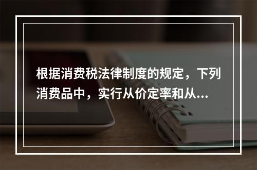 根据消费税法律制度的规定，下列消费品中，实行从价定率和从量定