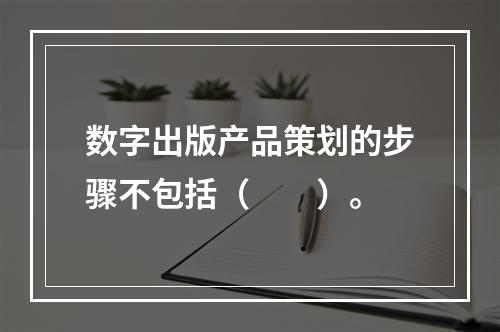 数字出版产品策划的步骤不包括（　　）。