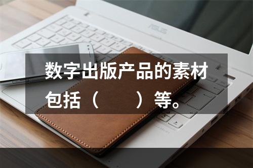 数字出版产品的素材包括（　　）等。