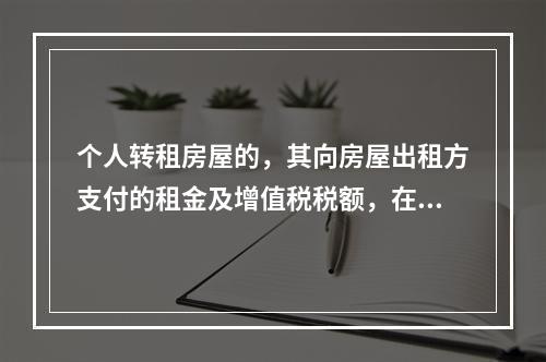 个人转租房屋的，其向房屋出租方支付的租金及增值税税额，在计算