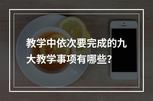 教学中依次要完成的九大教学事项有哪些？