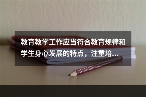 教育教学工作应当符合教育规律和学生身心发展的特点，注重培养学