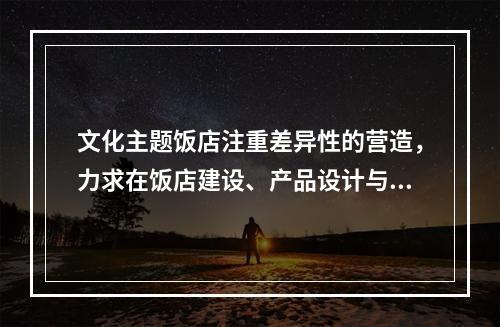 文化主题饭店注重差异性的营造，力求在饭店建设、产品设计与服务