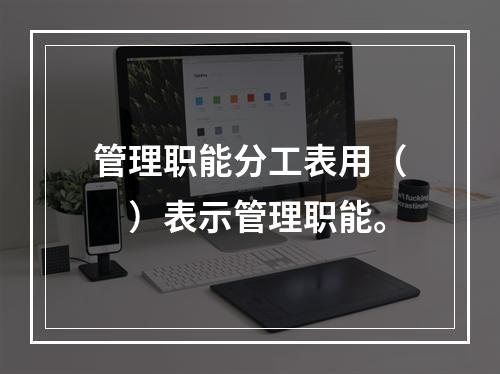 管理职能分工表用（　）表示管理职能。