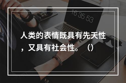 人类的表情既具有先天性，又具有社会性。（）