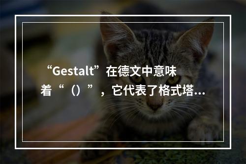 “Gestalt”在德文中意味着“（）”，它代表了格式塔心理