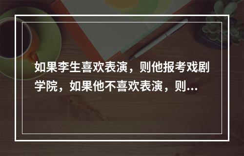 如果李生喜欢表演，则他报考戏剧学院，如果他不喜欢表演，则他可