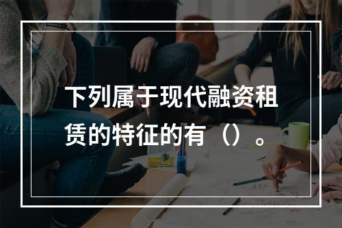 下列属于现代融资租赁的特征的有（）。