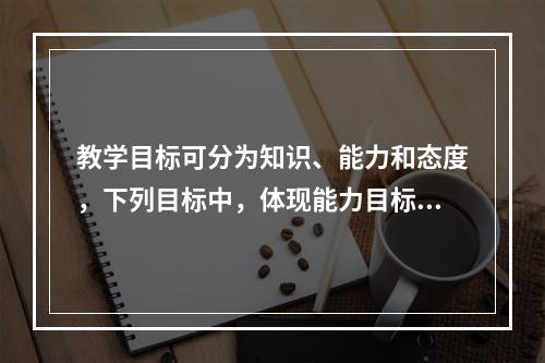 教学目标可分为知识、能力和态度，下列目标中，体现能力目标的是