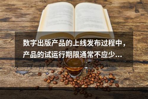 数字出版产品的上线发布过程中，产品的试运行期限通常不应少于