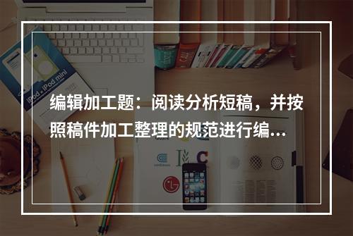 编辑加工题：阅读分析短稿，并按照稿件加工整理的规范进行编辑