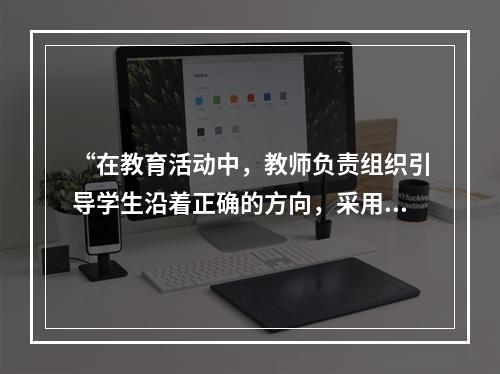 “在教育活动中，教师负责组织引导学生沿着正确的方向，采用科学