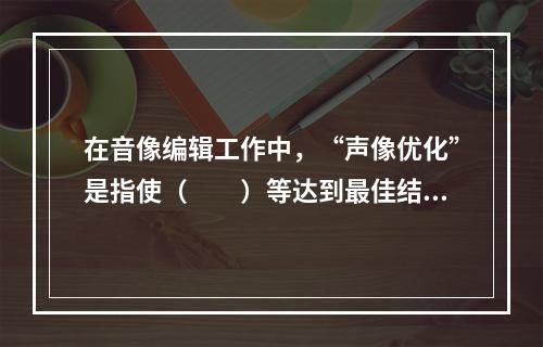 在音像编辑工作中，“声像优化”是指使（　　）等达到最佳结合