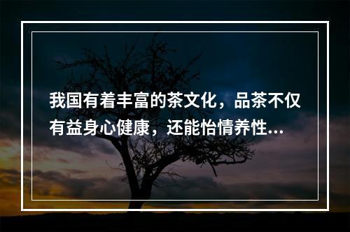 我国有着丰富的茶文化，品茶不仅有益身心健康，还能怡情养性。不