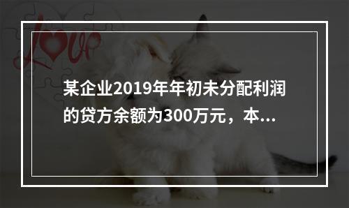 某企业2019年年初未分配利润的贷方余额为300万元，本年度