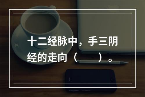 十二经脉中，手三阴经的走向（　　）。