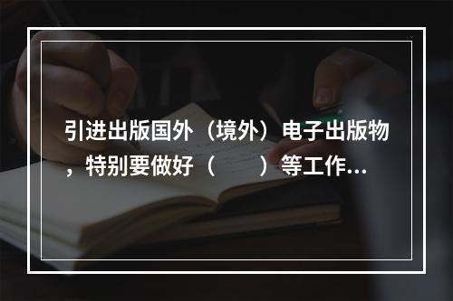 引进出版国外（境外）电子出版物，特别要做好（　　）等工作。