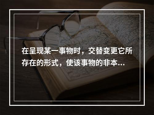 在呈现某一事物时，交替变更它所存在的形式，使该事物的非本质特